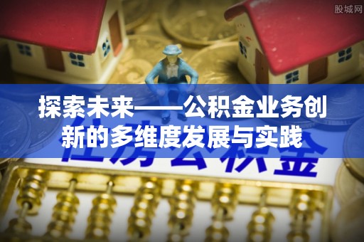 大内探索未来——公积金业务创新的多维度发展与实践