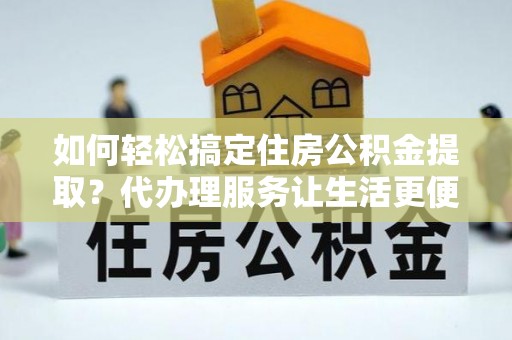 大内如何轻松搞定住房公积金提取？代办理服务让生活更便捷！