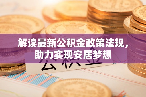 大内解读最新公积金政策法规，助力实现安居梦想