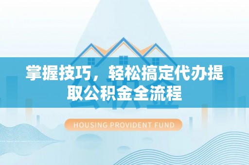 大内掌握技巧，轻松搞定代办提取公积金全流程