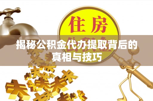 大内揭秘公积金代办提取背后的真相与技巧