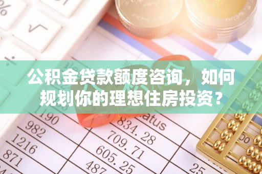 大内公积金贷款额度咨询，如何规划你的理想住房投资？