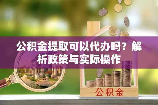 大内公积金提取可以代办吗？解析政策与实际操作