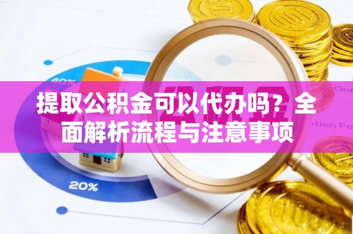 大内提取公积金可以代办吗？全面解析流程与注意事项