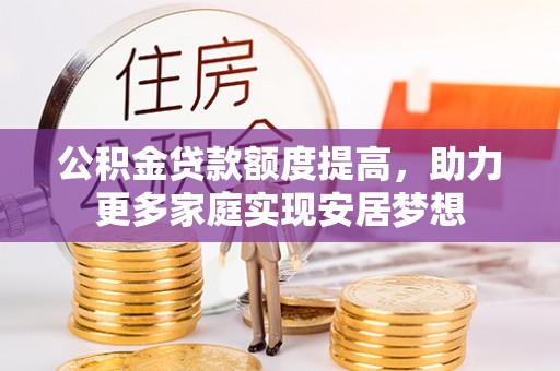 大内公积金贷款额度提高，助力更多家庭实现安居梦想