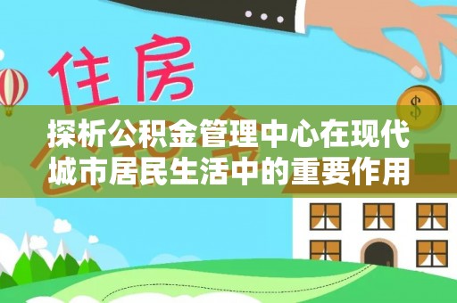 大内探析公积金管理中心在现代城市居民生活中的重要作用