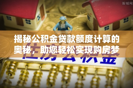 大内揭秘公积金贷款额度计算的奥秘，助您轻松实现购房梦想