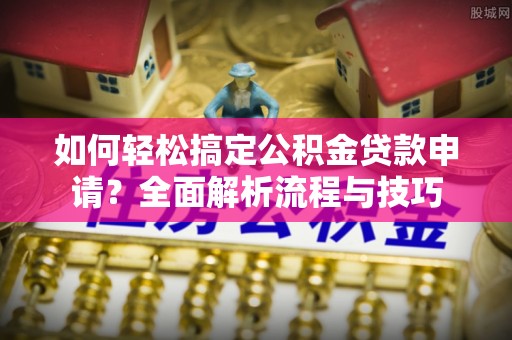 大内如何轻松搞定公积金贷款申请？全面解析流程与技巧