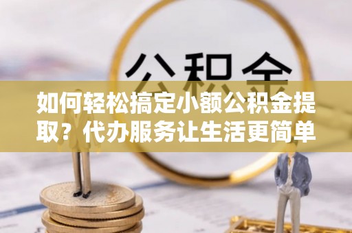 大内如何轻松搞定小额公积金提取？代办服务让生活更简单