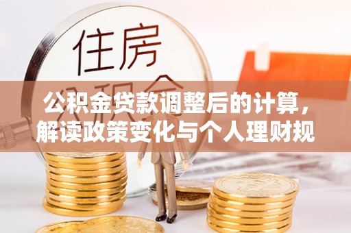 大内公积金贷款调整后的计算，解读政策变化与个人理财规划