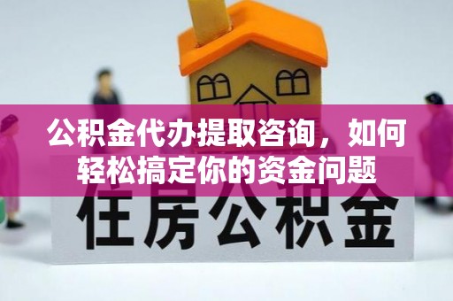 大内公积金代办提取咨询，如何轻松搞定你的资金问题