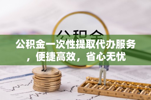 大内公积金一次性提取代办服务，便捷高效，省心无忧