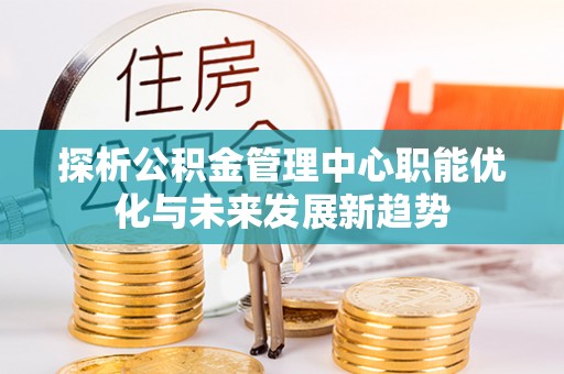 大内探析公积金管理中心职能优化与未来发展新趋势