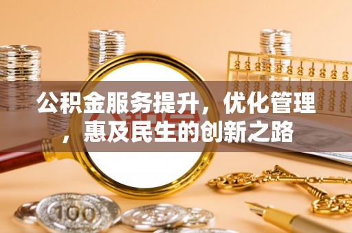大内公积金服务提升，优化管理，惠及民生的创新之路