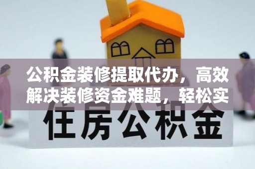 大内公积金装修提取代办，高效解决装修资金难题，轻松实现家居梦想