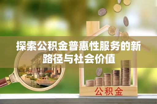 大内探索公积金普惠性服务的新路径与社会价值