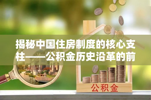 大内揭秘中国住房制度的核心支柱——公积金历史沿革的前世今生