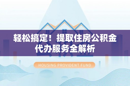 大内轻松搞定！提取住房公积金代办服务全解析