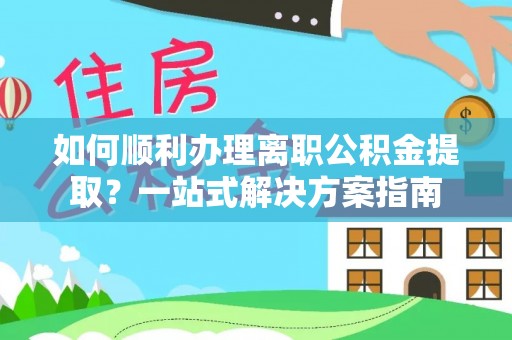 大内如何顺利办理离职公积金提取？一站式解决方案指南