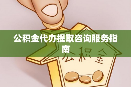 大内公积金代办提取咨询服务指南