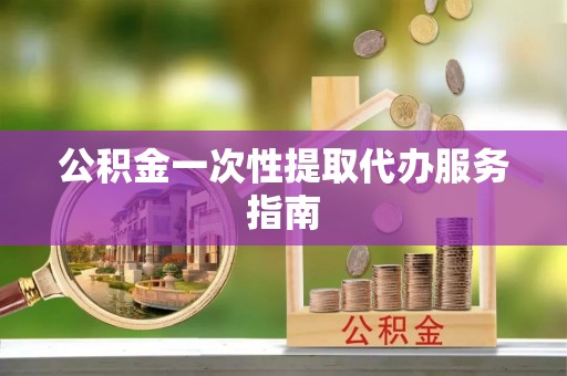 大内公积金一次性提取代办服务指南