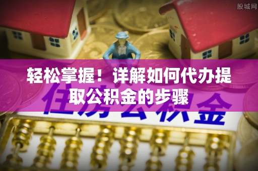 大内轻松掌握！详解如何代办提取公积金的步骤
