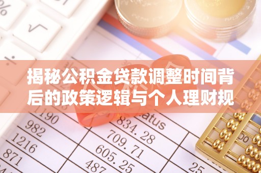 大内揭秘公积金贷款调整时间背后的政策逻辑与个人理财规划