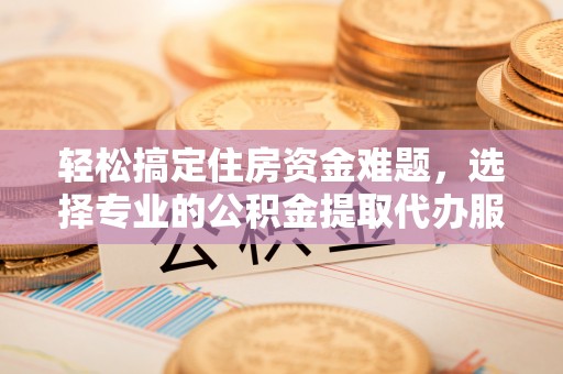 大内轻松搞定住房资金难题，选择专业的公积金提取代办服务