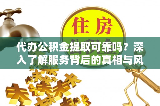 大内代办公积金提取可靠吗？深入了解服务背后的真相与风险