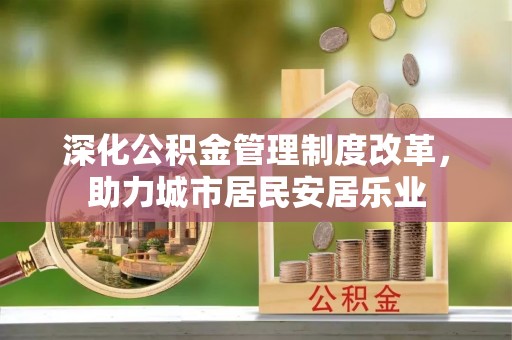大内深化公积金管理制度改革，助力城市居民安居乐业