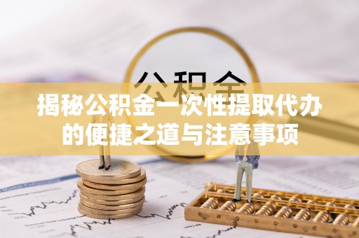 大内揭秘公积金一次性提取代办的便捷之道与注意事项