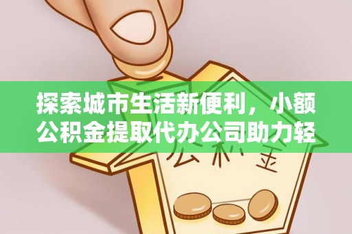 大内探索城市生活新便利，小额公积金提取代办公司助力轻松理财
