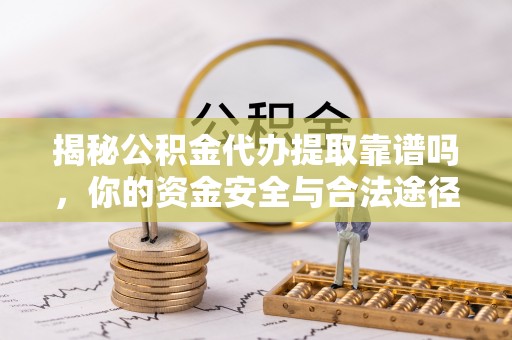 大内揭秘公积金代办提取靠谱吗，你的资金安全与合法途径全解析