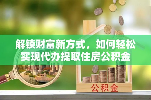 大内解锁财富新方式，如何轻松实现代办提取住房公积金