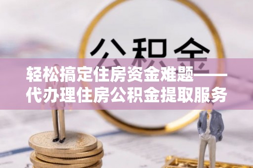 大内轻松搞定住房资金难题——代办理住房公积金提取服务详解