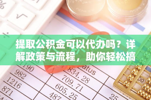 大内提取公积金可以代办吗？详解政策与流程，助你轻松搞定！