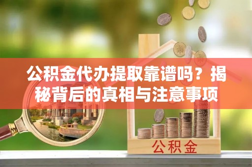 大内公积金代办提取靠谱吗？揭秘背后的真相与注意事项