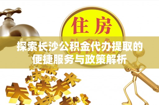 大内探索长沙公积金代办提取的便捷服务与政策解析