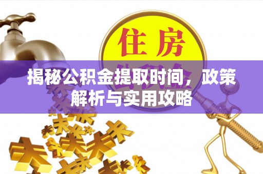 大内揭秘公积金提取时间，政策解析与实用攻略