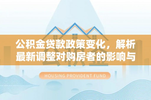 大内公积金贷款政策变化，解析最新调整对购房者的影响与机遇
