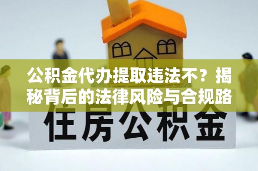 大内公积金代办提取违法不？揭秘背后的法律风险与合规路径