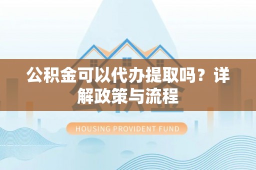 大内公积金可以代办提取吗？详解政策与流程