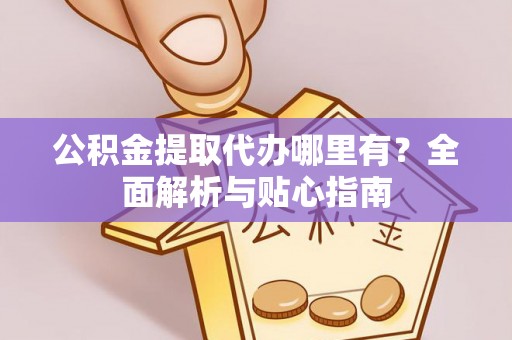 大内公积金提取代办哪里有？全面解析与贴心指南