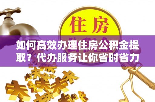 大内如何高效办理住房公积金提取？代办服务让你省时省力