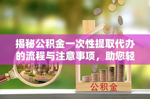 大内揭秘公积金一次性提取代办的流程与注意事项，助您轻松拿钱！