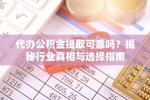 大内代办公积金提取可靠吗？揭秘行业真相与选择指南