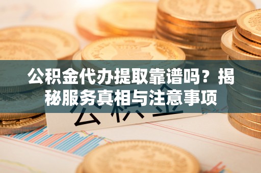 大内公积金代办提取靠谱吗？揭秘服务真相与注意事项