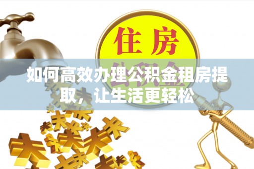 大内如何高效办理公积金租房提取，让生活更轻松
