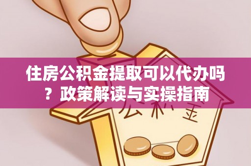 大内住房公积金提取可以代办吗？政策解读与实操指南