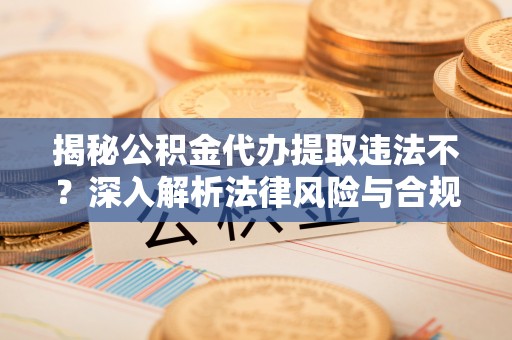 大内揭秘公积金代办提取违法不？深入解析法律风险与合规途径